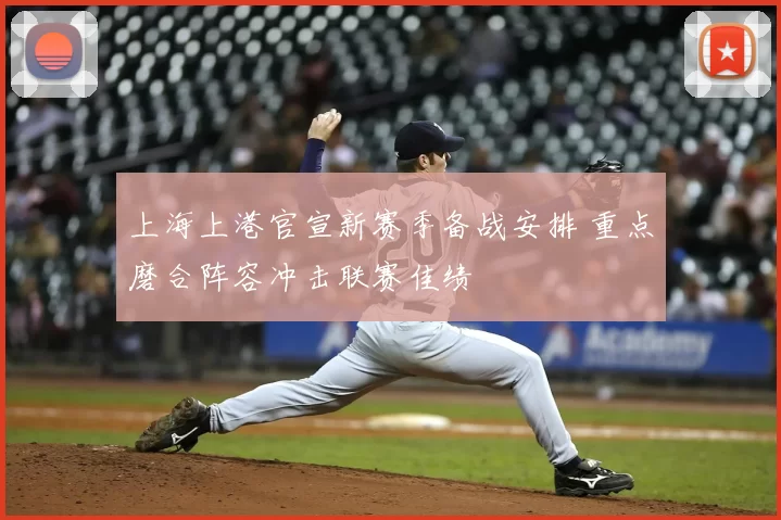 上海上港官宣新赛季备战安排 重点磨合阵容冲击联赛佳绩