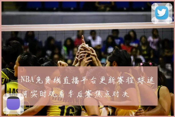 NBA免费线直播平台更新赛程 球迷可实时观看季后赛焦点对决