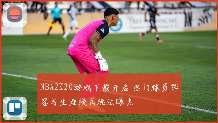 NBA2K20游戏下载开启 热门球员阵容与生涯模式玩法曝光