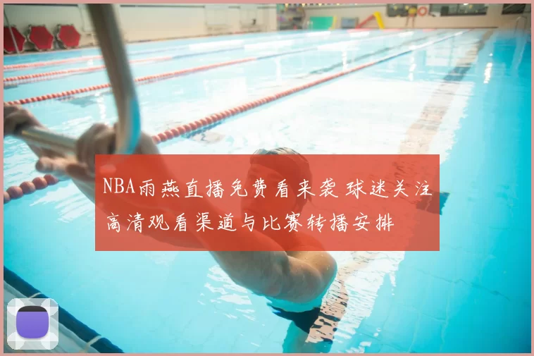 NBA雨燕直播免费看来袭 球迷关注高清观看渠道与比赛转播安排