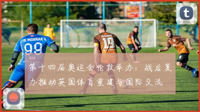 第十四届奥运会伦敦举办，战后复办推动英国体育重建与国际交流