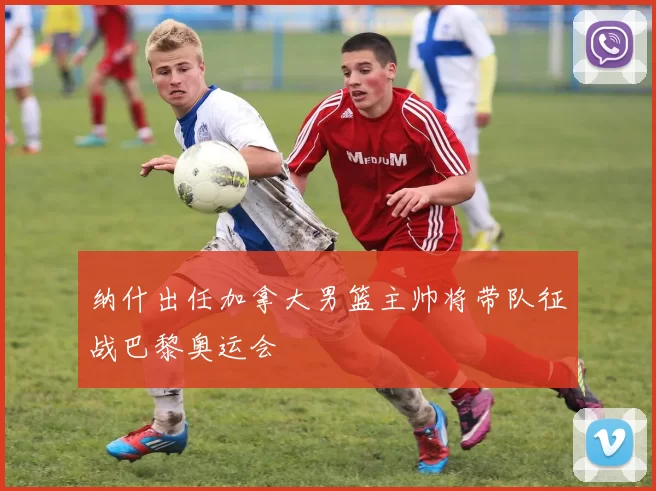 纳什出任加拿大男篮主帅将带队征战巴黎奥运会