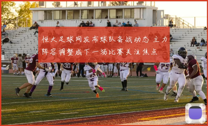 恒大足球网发布球队备战动态 主力阵容调整成下一场比赛关注焦点