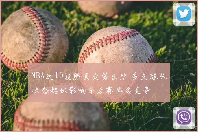 NBA近10场胜负走势出炉 多支球队状态起伏影响季后赛排名竞争
